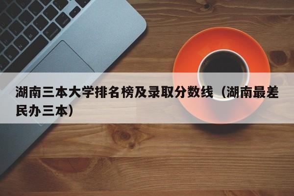 湖南二本公办大学排名及分数线_湖南公办二本学校录取分数_湖南二本大学排名和录取分