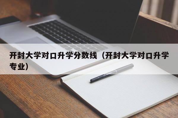 开封大学单招分数线_开封分数线大学单招多少分_开封大学单招录取