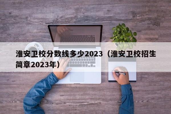 淮安技師學院錄取分數線_2023年淮安市職業技術學校錄取分數線_淮安中等專業學校錄取分數線